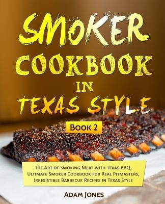 Smoker Cookbook in Texas Style: The Art of Smoking Meat with Texas BBQ, Ultimate Smoker Cookbook for Real Pitmasters, Irresistible Barbecue Recipes in by Jones, Adam