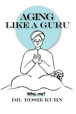 Aging Like A Guru: ...Who Me? by Kuhn, Rosie