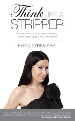 Think Like a Stripper: Business Lessons to Up Your Confidence, Attract More Clients & Rule Your Market by Lyremark, Erika