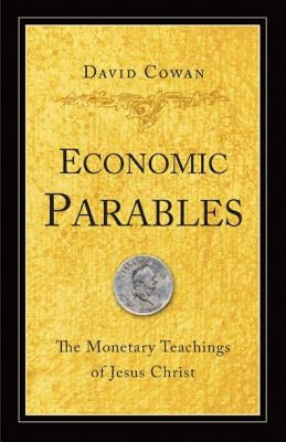 Economic Parables: The Monetary Teachings of Jesus Christ by Cowan, David