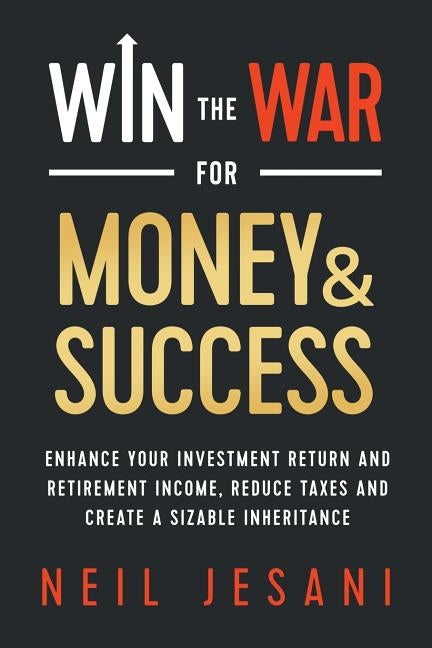 Win the War for Money and Success: Enhance Your Investment Return and Retirement Income, Reduce Taxes and Create a Sizable Inheritance by Jesani, Neil