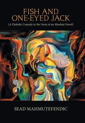 Fish and One-Eyed Jack: A Diabolic Comedy in the Form of an Absolute Novel by Mahmutefendic, Sead