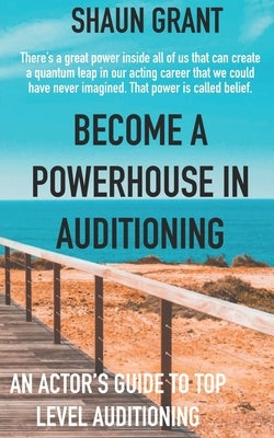 Become A Powerhouse In Auditioning: An Actor's Guide To Top Level Auditioning by Grant, Shaun