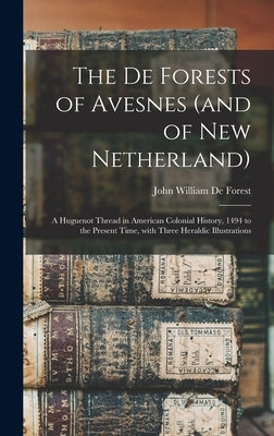 The De Forests of Avesnes (and of New Netherland): a Huguenot Thread in American Colonial History, 1494 to the Present Time, With Three Heraldic Illus by De Forest, John William 1826-1906