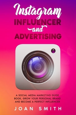 Instagram Influencer and Advertising: A social media marketing guide book, grow you personal brand and become a perfect influencer by Smith, Joan