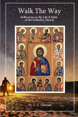 Walk The Way: Reflections on the Life and Faith of Orthodox Church by C, Cherian C.