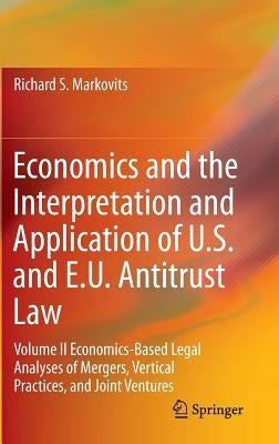 Economics and the Interpretation and Application of U.S. and E.U. Antitrust Law: Volume II Economics-Based Legal Analyses of Mergers, Vertical Practic by Markovits, Richard S.