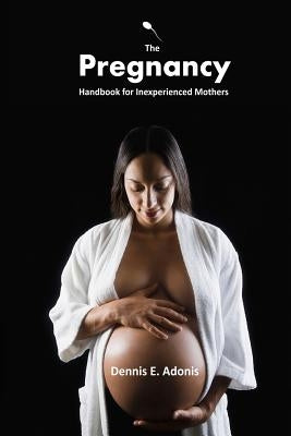 The Pregnancy Handbook for Inexperienced Mothers by Adonis, Dennis E.