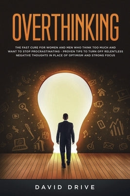 Overthinking: The Fast Cure for Women and Men Who Think Too Much and Want to Stop Procrastinating - Proven Tips to Turn Off Relentle by Drive, David