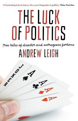 The Luck of Politics: True Tales of Disaster and Outrageous Fortune by Leigh, Andrew