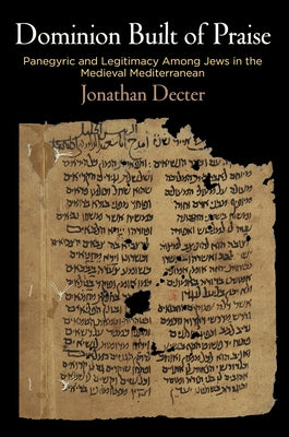 Dominion Built of Praise: Panegyric and Legitimacy Among Jews in the Medieval Mediterranean by Decter, Jonathan