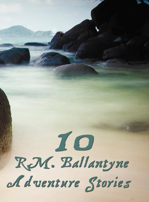 Ten R.M.Ballantyne Adventure Stories, Including (Complete and Unabridged): Hudson Bay, the Coral Island (Illustrated), the Dog Crusoe and His Master, by Ballantyne, R. M.