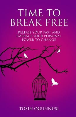 Time 2 Break Free: Release Your Past and Embrace Your Personal Power to Change by Ogunnusi, Tosin
