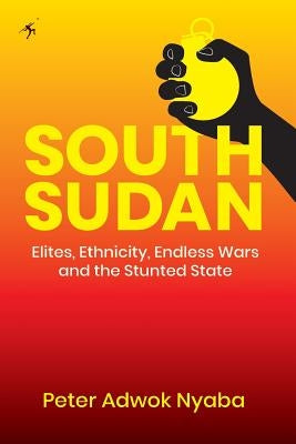 South Sudan: Elites, Ethnicity, Endless Wars and the Stunted State by Nyaba, Peter Adwok