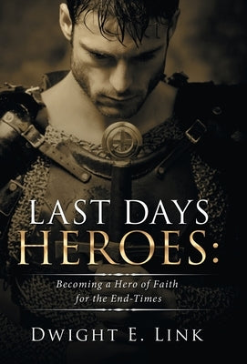 Last Days Heroes: Becoming a Hero of Faith for the End-Times by Link, Dwight E.