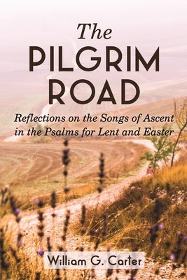 The Pilgrim Road: Reflections on the Songs of Ascent in the Psalms for Lent and Easter by Carter, William G.