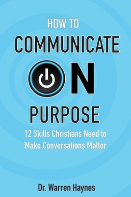 How to Communicate on Purpose: 12 Skills Christians Need to Make Conversations Matter by Haynes, Warren