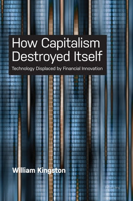 How Capitalism Destroyed Itself: Technology Displaced by Financial Innovation by Kingston, William