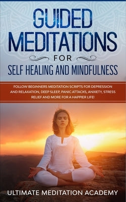Guided Meditations for Self Healing and Mindfulness: Follow Beginners Meditation Scripts for Depression and Relaxation, Deep Sleep, Panic Attacks, Anx by Academy, Ultimate Meditation