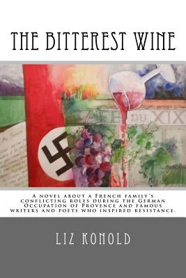 The Bitterest Wine: A novel about a French family's conflicting roles during the German Occupation of Provence and famous writers and poet by Konold, Liz