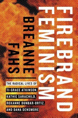 Firebrand Feminism: The Radical Lives of Ti-Grace Atkinson, Kathie Sarachild, Roxanne Dunbar-Ortiz, and Dana Densmore by Fahs, Breanne