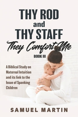 Thy Rod and Thy Staff They Comfort Me - Book III: A Biblical Study on Maternal Intuition and its link to the Issue of Spanking Children by Martin, Samuel