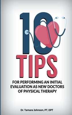 10 Tips for performing an Initial Evaluation as new Doctors of Physical Therapy by Johnson, Pt Dpt