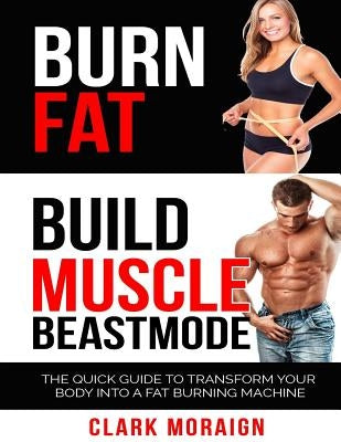 Burn Fat Build Muscle: The Quick Guide to Turning Your Body into a Fat Burning Machine by Moraign, Clark