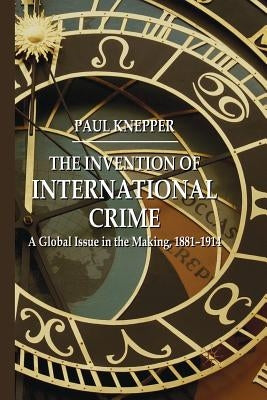 The Invention of International Crime: A Global Issue in the Making, 1881-1914 by Knepper, P.