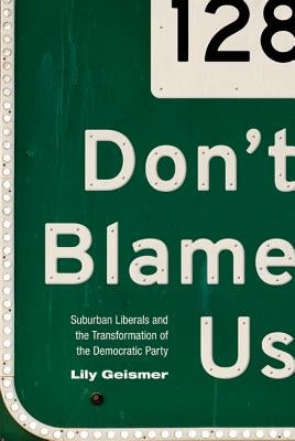 Don't Blame Us: Suburban Liberals and the Transformation of the Democratic Party by Geismer, Lily