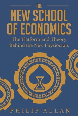 The New School of Economics: The Platform and Theory Behind the New Physiocrats by Allan, Philip