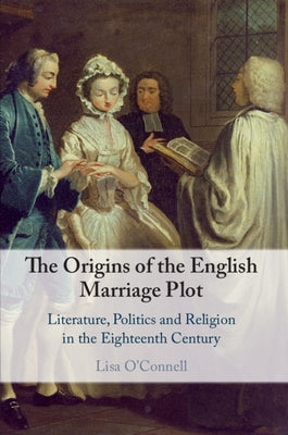 The Origins of the English Marriage Plot: Literature, Politics and Religion in the Eighteenth Century by O'Connell, Lisa
