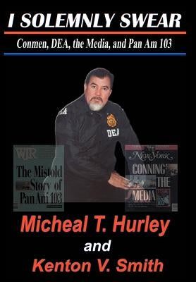 I Solemnly Swear: Conmen, Dea, the Media and Pan Am 103 by Hurley, Micheal T.