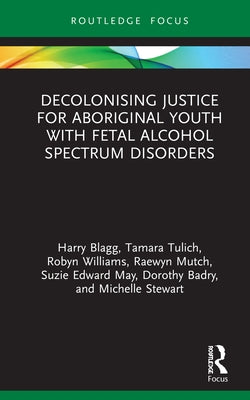 Decolonising Justice for Aboriginal Youth with Fetal Alcohol Spectrum Disorders by Blagg, Harry