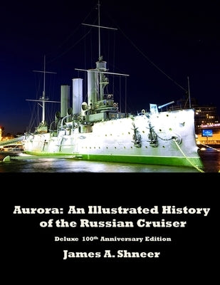 Aurora: An Illustrated History of the Russian Cruiser - Deluxe 100th Anniversary Edition. by Shneer, James