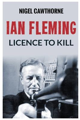 Ian Fleming: Licence to Kill by Cawthorne, Nigel