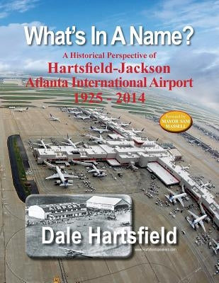 What's In A Name?: A Historical Perspective of Hartsfield-Jackson Atlanta International Airport 1925-2014 by Leonard, Donna Garrison