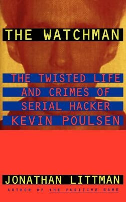 The Watchman: The Twisted Life and Crimes of Serial Hacker Kevin Poulsen by Littman, Jonathan
