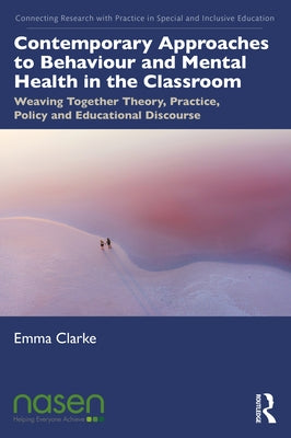 Contemporary Approaches to Behaviour and Mental Health in the Classroom: Weaving Together Theory, Practice, Policy and Educational Discourse by Clarke, Emma