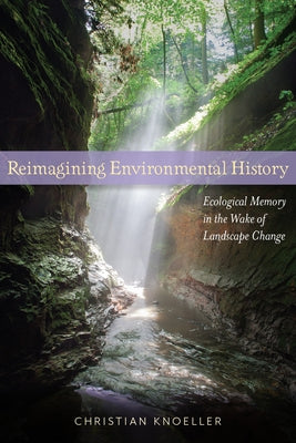 Reimagining Environmental History: Ecological Memory in the Wake of Landscape Change by Knoeller, Christian