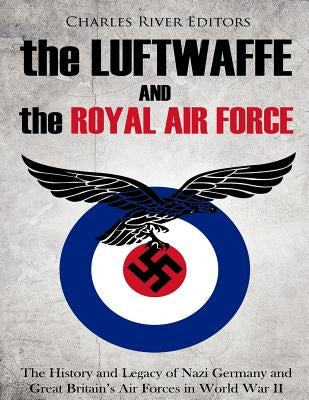 The Luftwaffe and the Royal Air Force: The History and Legacy of Nazi Germany and Great Britain's Air Forces in World War II by Charles River Editors