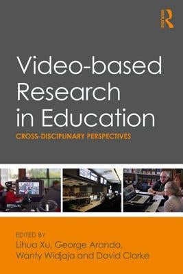 Video-based Research in Education: Cross-disciplinary Perspectives by Xu, Lihua