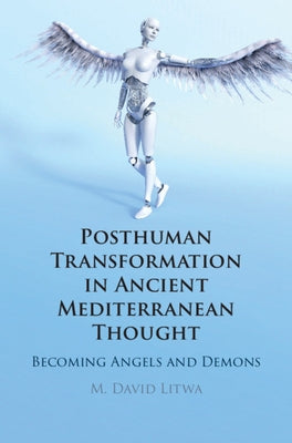 Posthuman Transformation in Ancient Mediterranean Thought: Becoming Angels and Demons by Litwa, M. David