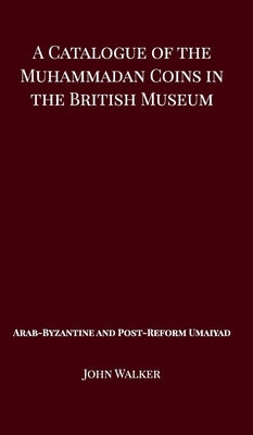 A Catalogue of the Muhammadan Coins in the British Museum - Arab Byzantine and Post-Reform Umaiyad by Walker, John