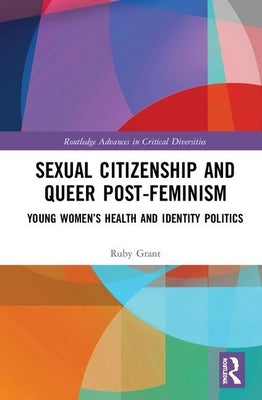 Sexual Citizenship and Queer Post-Feminism: Young Women's Health and Identity Politics by Grant, Ruby
