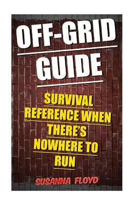 Off-Grid Guide: Survival Reference When There's Nowhere To Run by Floyd, Susanna