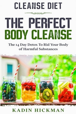 Cleanse Diet: THE PERFECT BODY CLEANSE - The 14 Day Detox To Rid Your Body of Harmful Substances by Hickman, Kadin