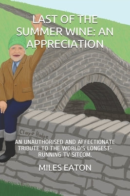 Last of the Summer Wine: An Appreciation: An Unauthorised and Affectionate Tribute to the World's Longest-Running TV Sitcom. by Eaton, Miles