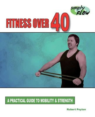 Fitness Over 40: A Practical Guide to Mobility and Strength by Poyton, Robert