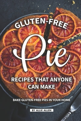 Gluten-Free Pie Recipes That Anyone Can Make: Bake Gluten-Free Pies in Your Home by Allen, Allie